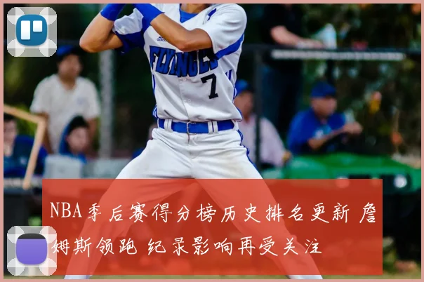 NBA季后赛得分榜历史排名更新 詹姆斯领跑 纪录影响再受关注