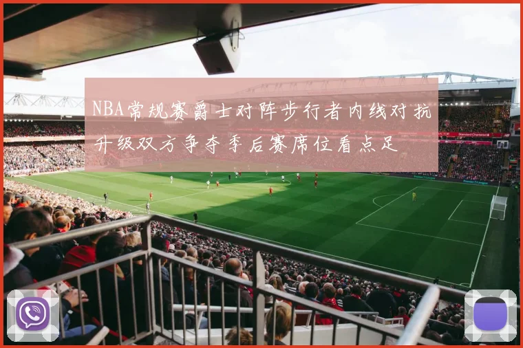 NBA常规赛爵士对阵步行者内线对抗升级双方争夺季后赛席位看点足