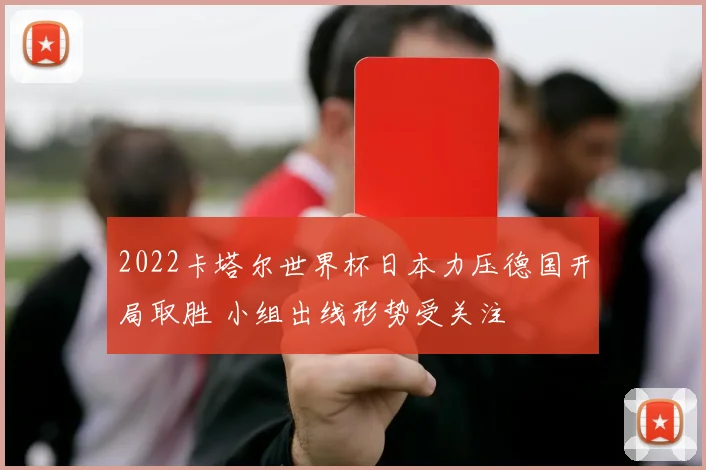 2022卡塔尔世界杯日本力压德国开局取胜 小组出线形势受关注