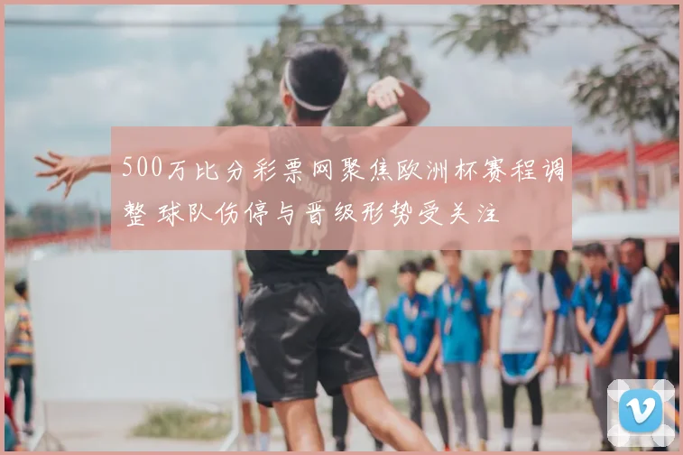 500万比分彩票网聚焦欧洲杯赛程调整 球队伤停与晋级形势受关注