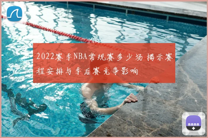 2022赛季NBA常规赛多少场 揭示赛程安排与季后赛竞争影响