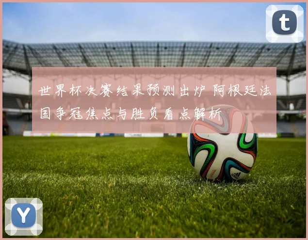 世界杯决赛结果预测出炉 阿根廷法国争冠焦点与胜负看点解析