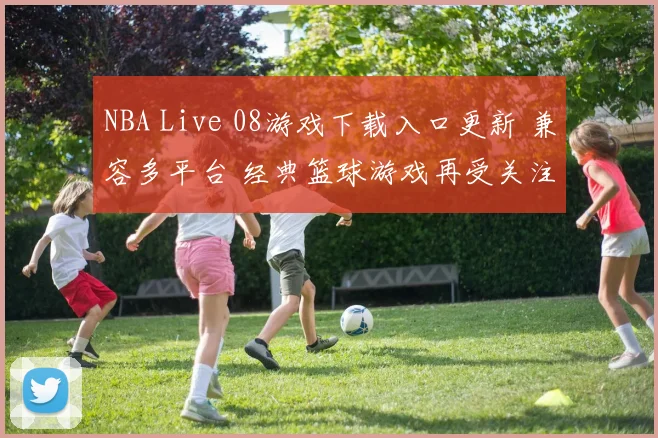 NBA Live 08游戏下载入口更新 兼容多平台 经典篮球游戏再受关注