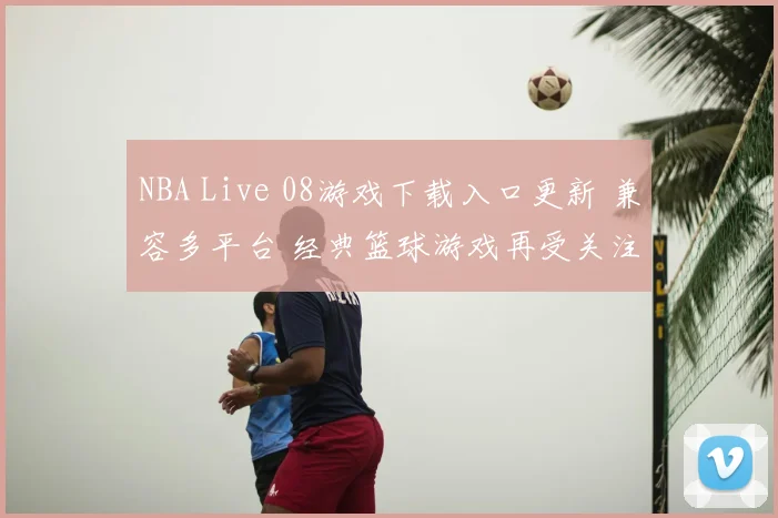 NBA Live 08游戏下载入口更新 兼容多平台 经典篮球游戏再受关注