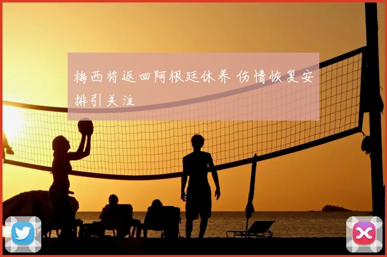 梅西将返回阿根廷休养 伤情恢复安排引关注