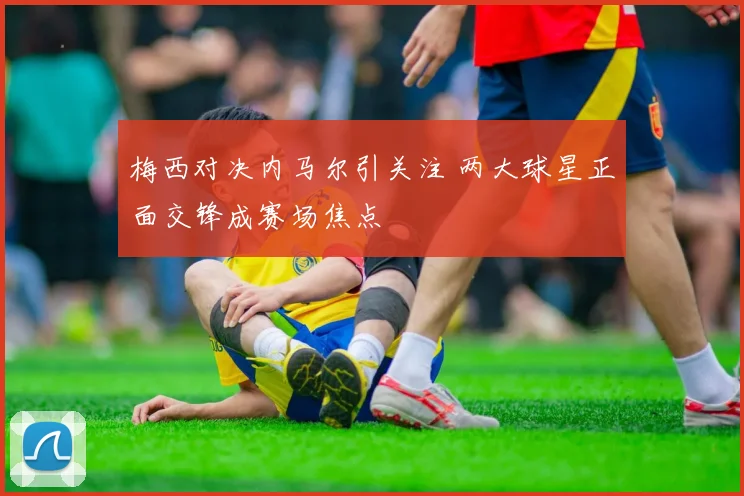 梅西对决内马尔引关注 两大球星正面交锋成赛场焦点