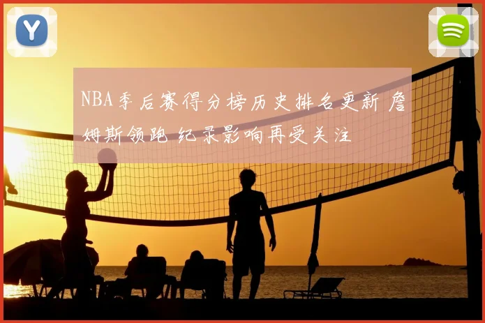 NBA季后赛得分榜历史排名更新 詹姆斯领跑 纪录影响再受关注