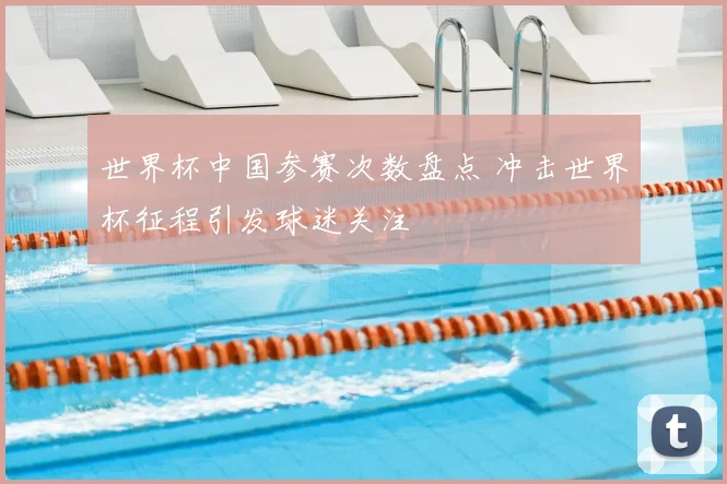 世界杯中国参赛次数盘点 冲击世界杯征程引发球迷关注