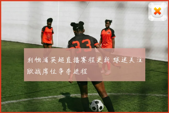 利物浦英超直播赛程更新 球迷关注欧战席位争夺进程