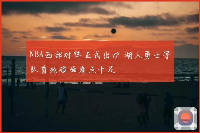 NBA西部对阵正式出炉 湖人勇士等队首轮碰面看点十足
