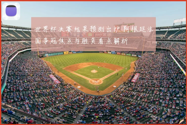 世界杯决赛结果预测出炉 阿根廷法国争冠焦点与胜负看点解析