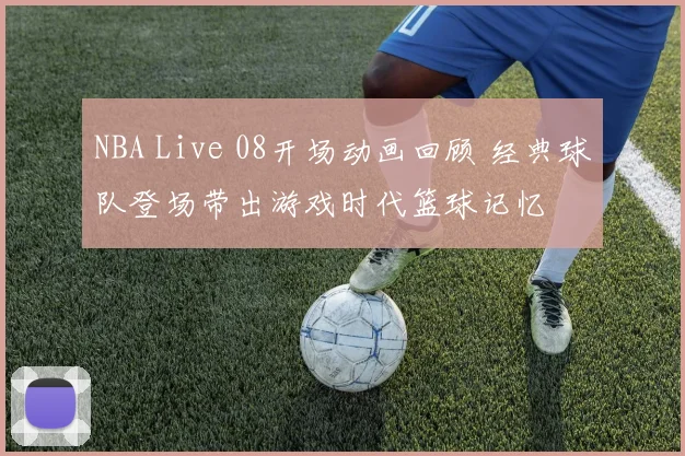 NBA Live 08开场动画回顾 经典球队登场带出游戏时代篮球记忆