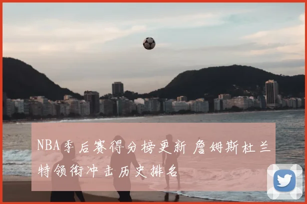 NBA季后赛得分榜更新 詹姆斯杜兰特领衔冲击历史排名