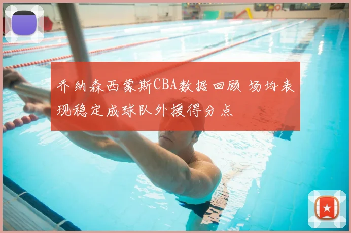 乔纳森西蒙斯CBA数据回顾 场均表现稳定成球队外援得分点