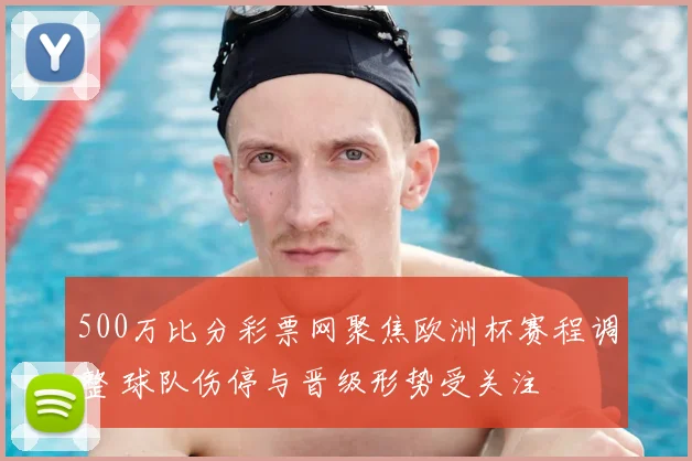 500万比分彩票网聚焦欧洲杯赛程调整 球队伤停与晋级形势受关注