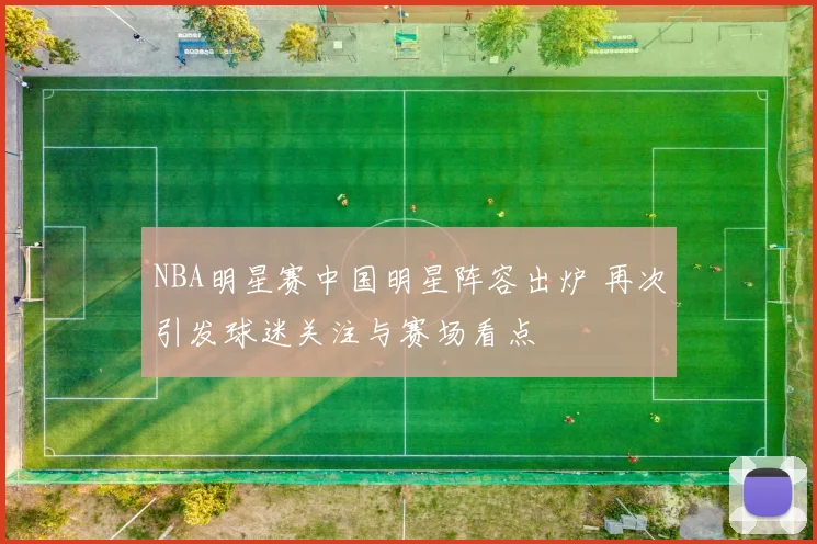 NBA明星赛中国明星阵容出炉 再次引发球迷关注与赛场看点