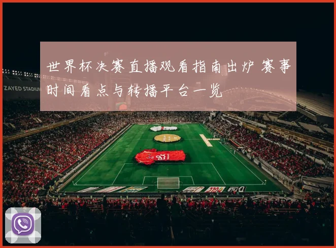 世界杯决赛直播观看指南出炉 赛事时间看点与转播平台一览