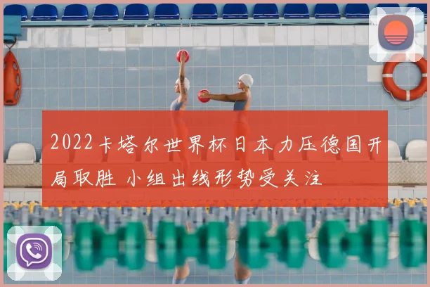 2022卡塔尔世界杯日本力压德国开局取胜 小组出线形势受关注