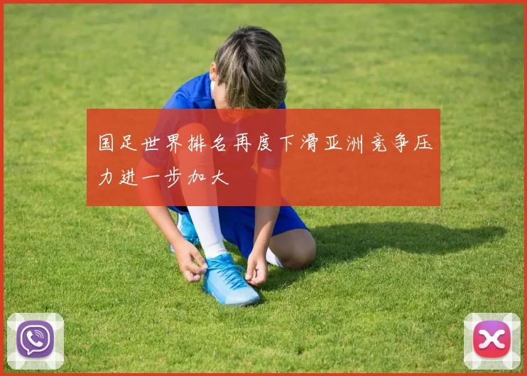 国足世界排名再度下滑亚洲竞争压力进一步加大