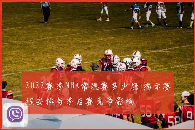 2022赛季NBA常规赛多少场 揭示赛程安排与季后赛竞争影响