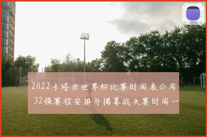 2022卡塔尔世界杯比赛时间表公布 32强赛程安排与揭幕战决赛时间一览