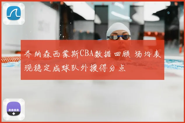 乔纳森西蒙斯CBA数据回顾 场均表现稳定成球队外援得分点