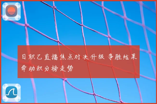 日职乙直播焦点对决升级 争胜结果牵动积分榜走势