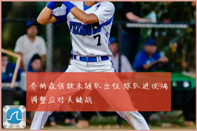 乔纳森伤缺未随队出征 球队进攻端调整应对关键战