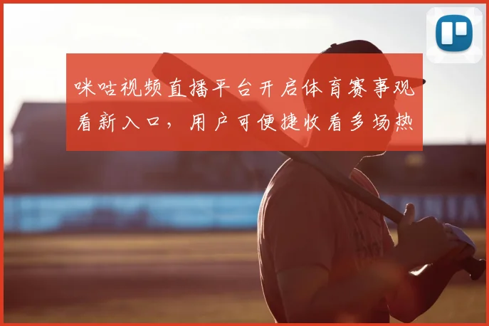 咪咕视频直播平台开启体育赛事观看新入口，用户可便捷收看多场热门比赛直播