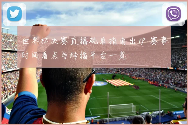 世界杯决赛直播观看指南出炉 赛事时间看点与转播平台一览