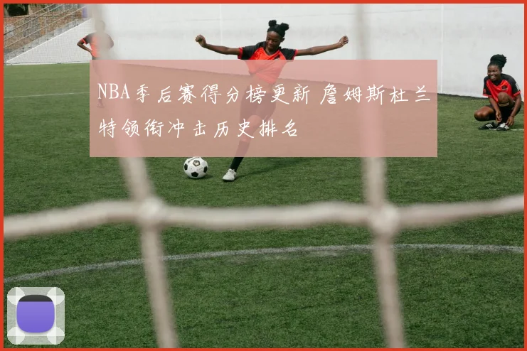 NBA季后赛得分榜更新 詹姆斯杜兰特领衔冲击历史排名