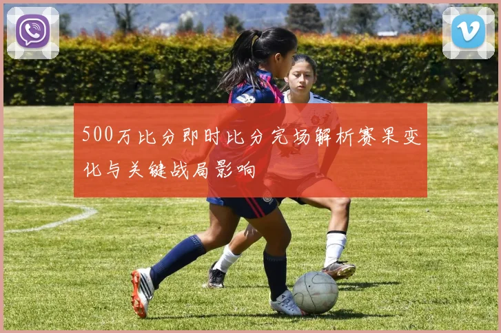 500万比分即时比分完场解析赛果变化与关键战局影响
